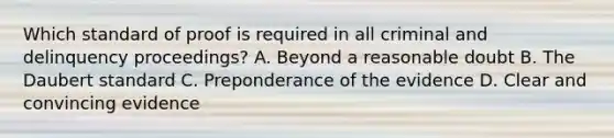 Which standard of proof is required in all criminal and delinquency proceedings? A. Beyond a reasonable doubt B. The Daubert standard C. Preponderance of the evidence D. Clear and convincing evidence