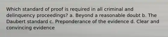 Which standard of proof is required in all criminal and delinquency proceedings? a. Beyond a reasonable doubt b. The Daubert standard c. Preponderance of the evidence d. Clear and convincing evidence