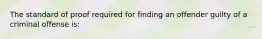 The standard of proof required for finding an offender guilty of a criminal offense is: