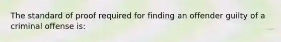 The standard of proof required for finding an offender guilty of a criminal offense is: