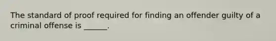 The standard of proof required for finding an offender guilty of a criminal offense is ______.