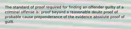 The standard of proof required for finding an offender guilty of a criminal offense is: proof beyond a reasonable doubt proof of probable cause preponderance of the evidence absolute proof of guilt.