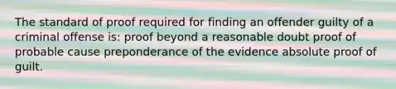 The standard of proof required for finding an offender guilty of a criminal offense is: proof beyond a reasonable doubt proof of probable cause preponderance of the evidence absolute proof of guilt.