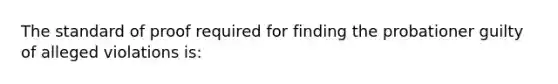 The standard of proof required for finding the probationer guilty of alleged violations is: