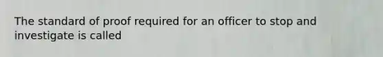 The standard of proof required for an officer to stop and investigate is called