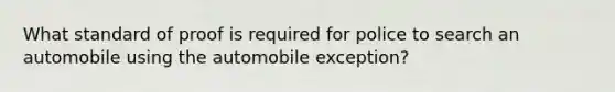 What standard of proof is required for police to search an automobile using the automobile exception?