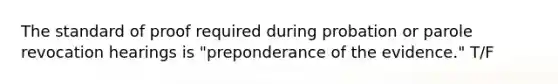 The standard of proof required during probation or parole revocation hearings is "preponderance of the evidence." T/F