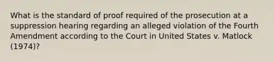 What is the standard of proof required of the prosecution at a suppression hearing regarding an alleged violation of the Fourth Amendment according to the Court in United States v. Matlock (1974)?