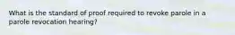 What is the standard of proof required to revoke parole in a parole revocation hearing?