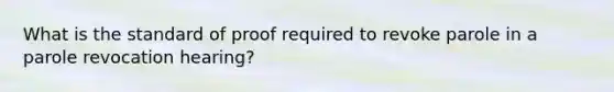 What is the standard of proof required to revoke parole in a parole revocation hearing?