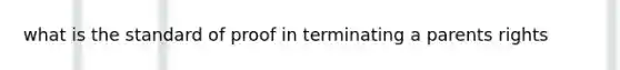 what is the standard of proof in terminating a parents rights