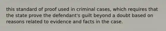 this standard of proof used in criminal cases, which requires that the state prove the defendant's guilt beyond a doubt based on reasons related to evidence and facts in the case.