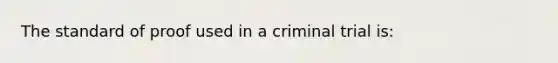 The standard of proof used in a criminal trial is: