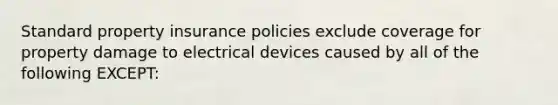 Standard property insurance policies exclude coverage for property damage to electrical devices caused by all of the following EXCEPT: