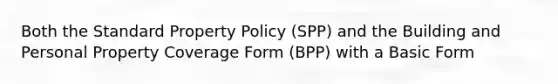 Both the Standard Property Policy (SPP) and the Building and Personal Property Coverage Form (BPP) with a Basic Form