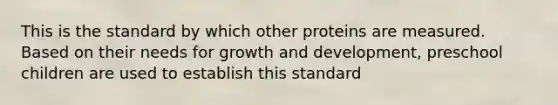 This is the standard by which other proteins are measured. Based on their needs for growth and development, preschool children are used to establish this standard