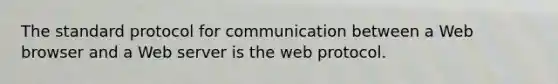 The standard protocol for communication between a Web browser and a Web server is the web protocol.