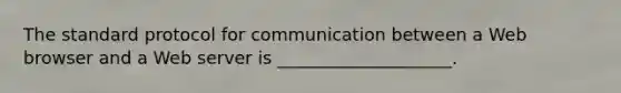 The standard protocol for communication between a Web browser and a Web server is ____________________.