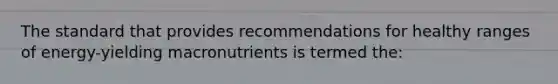 The standard that provides recommendations for healthy ranges of energy-yielding macronutrients is termed the: