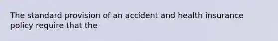 The standard provision of an accident and health insurance policy require that the