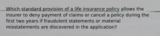 Which standard provision of a life insurance policy allows the insurer to deny payment of claims or cancel a policy during the first two years if fraudulent statements or material misstatements are discovered in the application?