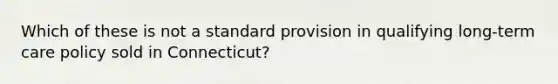 Which of these is not a standard provision in qualifying long-term care policy sold in Connecticut?