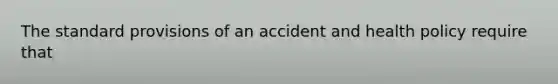 The standard provisions of an accident and health policy require that