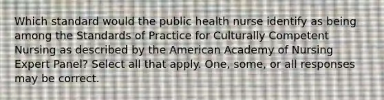 Which standard would the public health nurse identify as being among the Standards of Practice for Culturally Competent Nursing as described by the American Academy of Nursing Expert Panel? Select all that apply. One, some, or all responses may be correct.