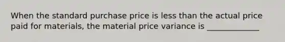 When the standard purchase price is <a href='https://www.questionai.com/knowledge/k7BtlYpAMX-less-than' class='anchor-knowledge'>less than</a> the actual price paid for materials, the material price variance is _____________