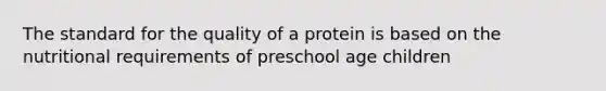 The standard for the quality of a protein is based on the nutritional requirements of preschool age children