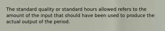 The standard quality or standard hours allowed refers to the amount of the input that should have been used to produce the actual output of the period.