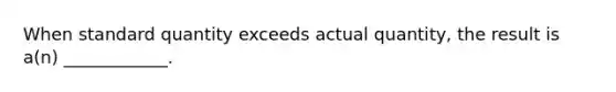 When standard quantity exceeds actual quantity, the result is a(n) ____________.