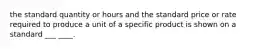 the standard quantity or hours and the standard price or rate required to produce a unit of a specific product is shown on a standard ___ ____.