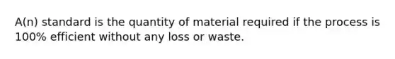 A(n) standard is the quantity of material required if the process is 100% efficient without any loss or waste.