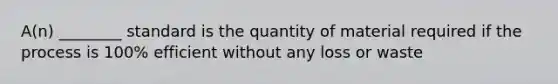 A(n) ________ standard is the quantity of material required if the process is 100% efficient without any loss or waste