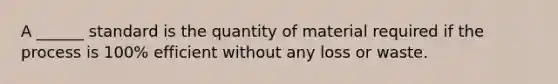 A ______ standard is the quantity of material required if the process is 100% efficient without any loss or waste.