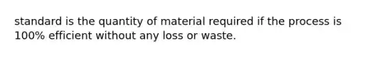 standard is the quantity of material required if the process is 100% efficient without any loss or waste.