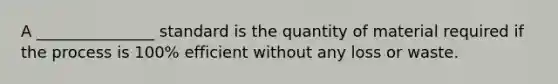 A _______________ standard is the quantity of material required if the process is 100% efficient without any loss or waste.