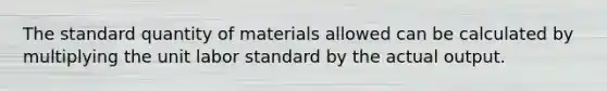 The standard quantity of materials allowed can be calculated by multiplying the unit labor standard by the actual output.