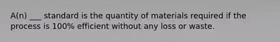 A(n) ___ standard is the quantity of materials required if the process is 100% efficient without any loss or waste.