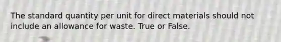 The standard quantity per unit for direct materials should not include an allowance for waste. True or False.