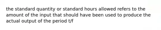 the standard quantity or standard hours allowed refers to the amount of the input that should have been used to produce the actual output of the period t/f