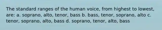 The standard ranges of the human voice, from highest to lowest, are: a. soprano, alto, tenor, bass b. bass, tenor, soprano, alto c. tenor, soprano, alto, bass d. soprano, tenor, alto, bass