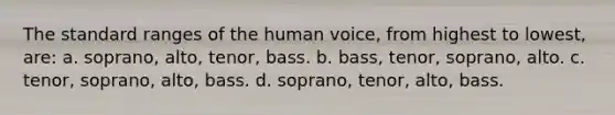 The standard ranges of the human voice, from highest to lowest, are: a. soprano, alto, tenor, bass. b. bass, tenor, soprano, alto. c. tenor, soprano, alto, bass. d. soprano, tenor, alto, bass.