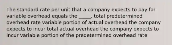 The standard rate per unit that a company expects to pay for variable overhead equals the _____. total predetermined overhead rate variable portion of actual overhead the company expects to incur total actual overhead the company expects to incur variable portion of the predetermined overhead rate