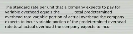 The standard rate per unit that a company expects to pay for variable overhead equals the ______. total predetermined overhead rate variable portion of actual overhead the company expects to incur variable portion of the predetermined overhead rate total actual overhead the company expects to incur