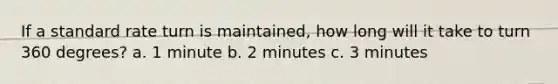 If a standard rate turn is maintained, how long will it take to turn 360 degrees? a. 1 minute b. 2 minutes c. 3 minutes