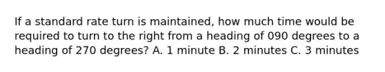 If a standard rate turn is maintained, how much time would be required to turn to the right from a heading of 090 degrees to a heading of 270 degrees? A. 1 minute B. 2 minutes C. 3 minutes