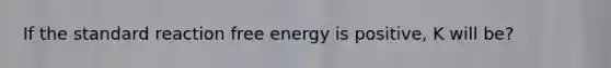 If the standard reaction free energy is positive, K will be?