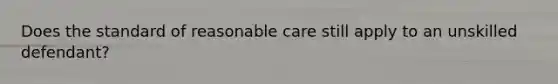 Does the standard of reasonable care still apply to an unskilled defendant?